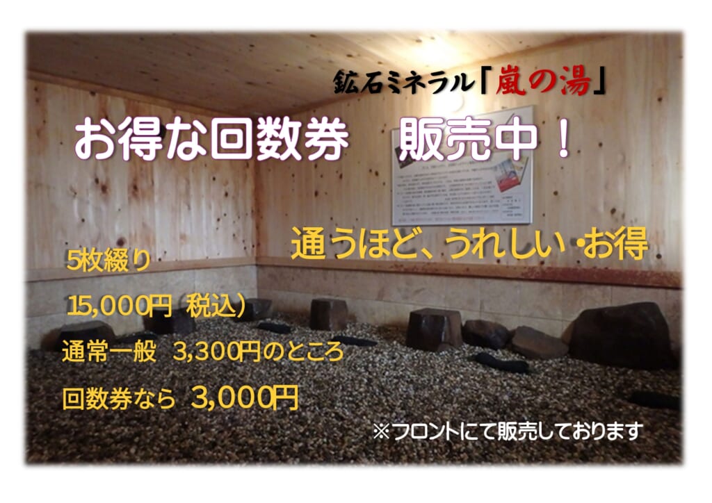 鉱石ミネラル「嵐の湯」お得な回数券販売中! 通うほど、うれしい・お得 5枚綴り15,000円(税込) 通常一般3,300円のところ回数券なら3,000円 ※フロントにて販売しております